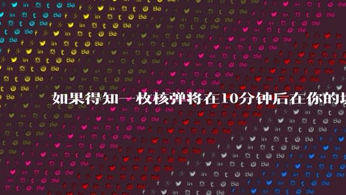 如果得知一枚核弹将在10分钟后在你的城市爆炸，除了等死还能干嘛？