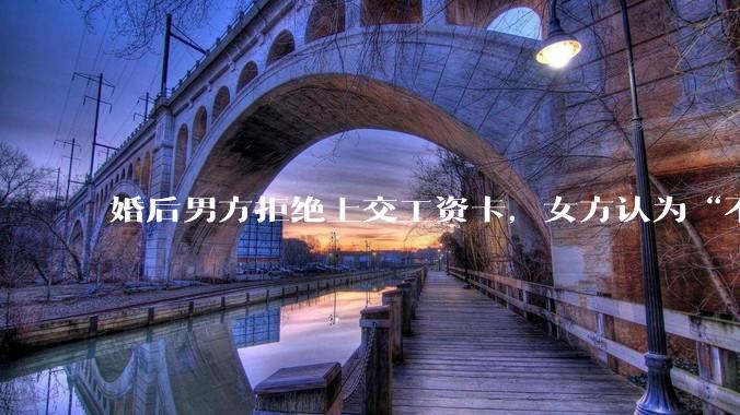 婚后男方拒绝上交工资卡，女方认为“不交钱=没诚意”，该用经济掌控权考验婚姻信任吗？