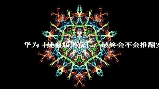 华为「纯血版鸿蒙」，最终会不会推翻安卓系统？