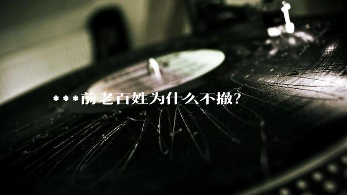 ***前老百姓为什么不撤？