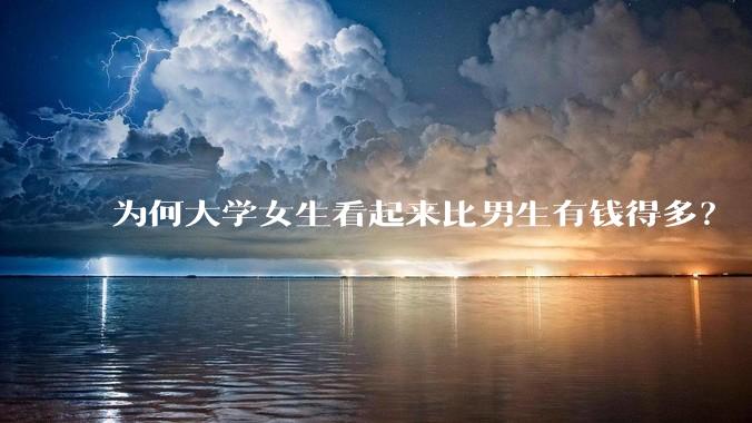 为何大学女生看起来比男生有钱得多？