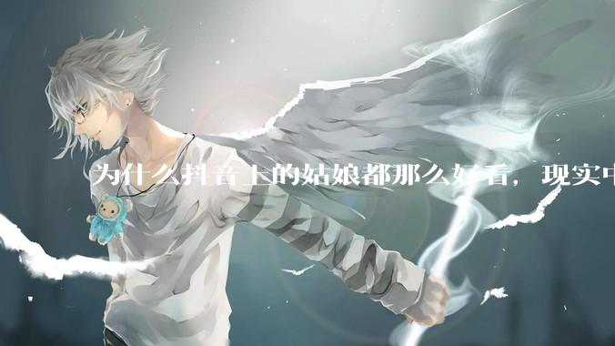 为什么抖音上的姑娘都那么好看，现实中我怎么一个也见不着？