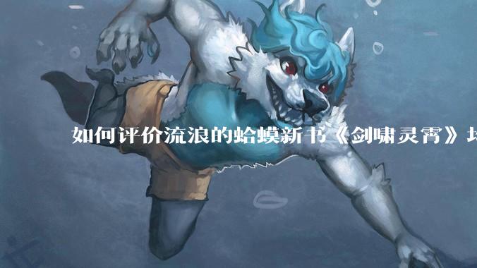 如何评价流浪的蛤蟆新书《剑啸灵霄》均订已近四万？